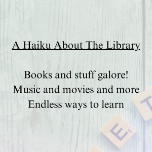 A Haiku About The Library Books and stuff galore! Music and movies and more Endless ways to learn