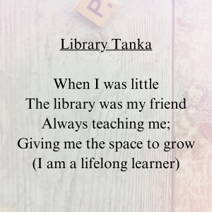 Library Tanka When I was little The library was my friend Always teaching me; Giving me the space to grow (I am a lifelong learner)